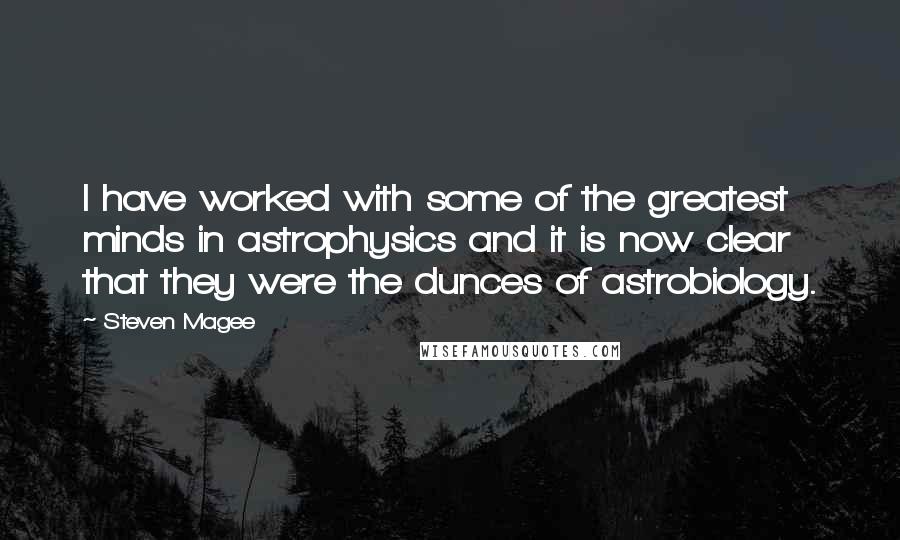 Steven Magee Quotes: I have worked with some of the greatest minds in astrophysics and it is now clear that they were the dunces of astrobiology.