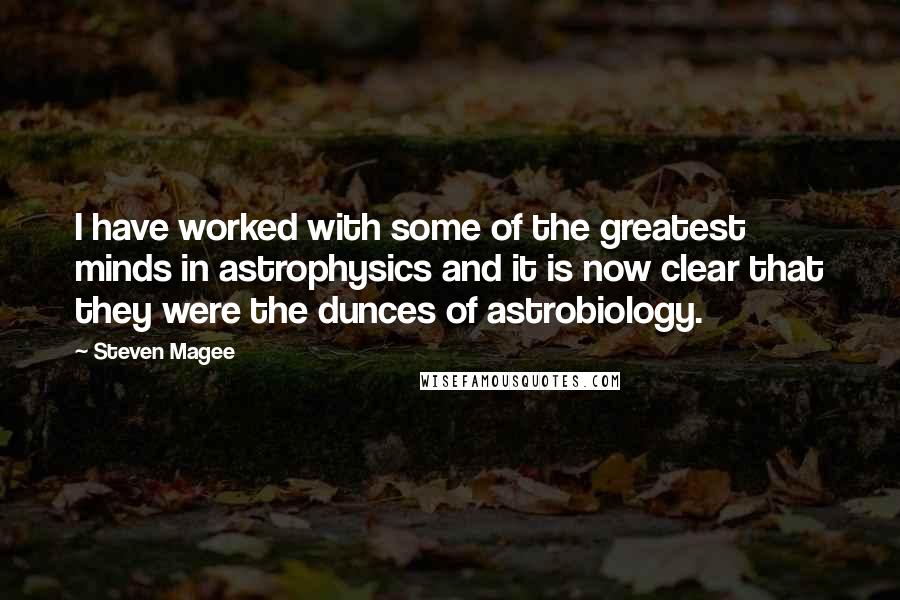 Steven Magee Quotes: I have worked with some of the greatest minds in astrophysics and it is now clear that they were the dunces of astrobiology.