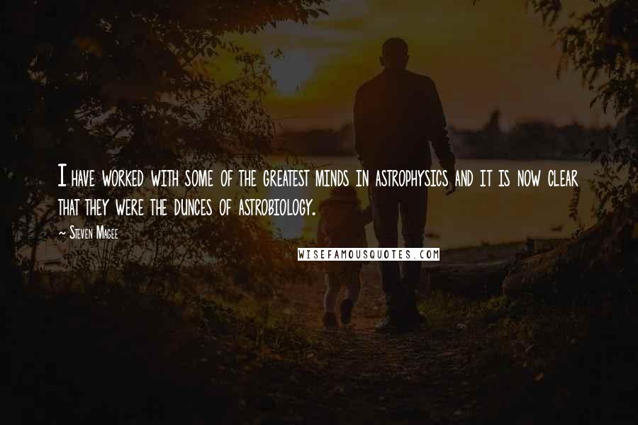 Steven Magee Quotes: I have worked with some of the greatest minds in astrophysics and it is now clear that they were the dunces of astrobiology.