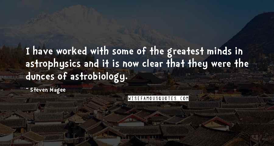 Steven Magee Quotes: I have worked with some of the greatest minds in astrophysics and it is now clear that they were the dunces of astrobiology.