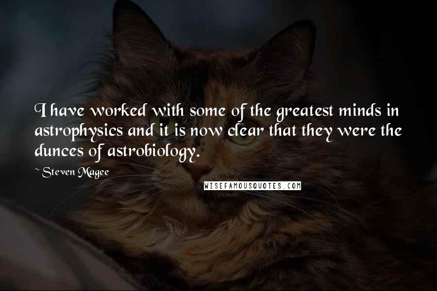 Steven Magee Quotes: I have worked with some of the greatest minds in astrophysics and it is now clear that they were the dunces of astrobiology.