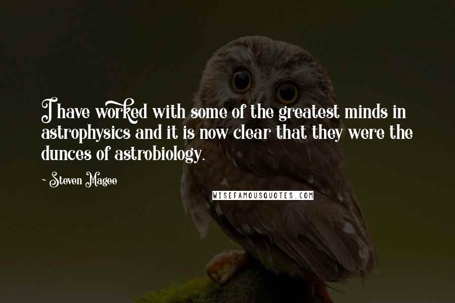 Steven Magee Quotes: I have worked with some of the greatest minds in astrophysics and it is now clear that they were the dunces of astrobiology.