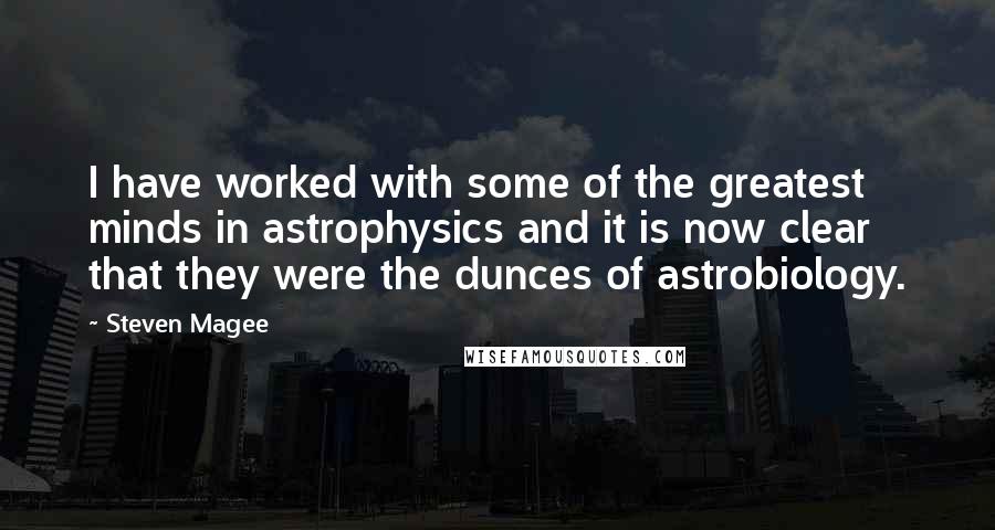 Steven Magee Quotes: I have worked with some of the greatest minds in astrophysics and it is now clear that they were the dunces of astrobiology.