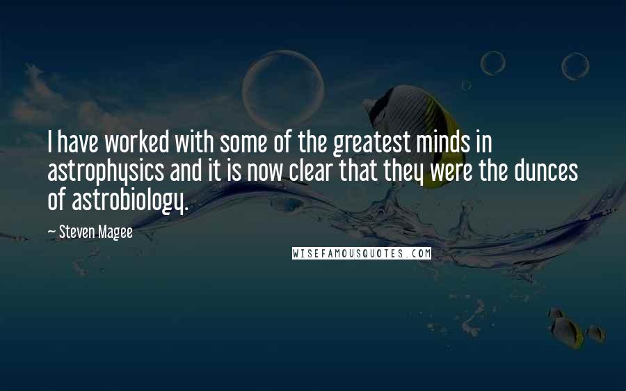 Steven Magee Quotes: I have worked with some of the greatest minds in astrophysics and it is now clear that they were the dunces of astrobiology.