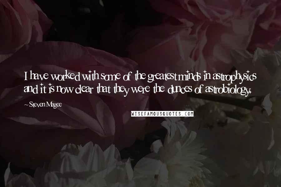 Steven Magee Quotes: I have worked with some of the greatest minds in astrophysics and it is now clear that they were the dunces of astrobiology.