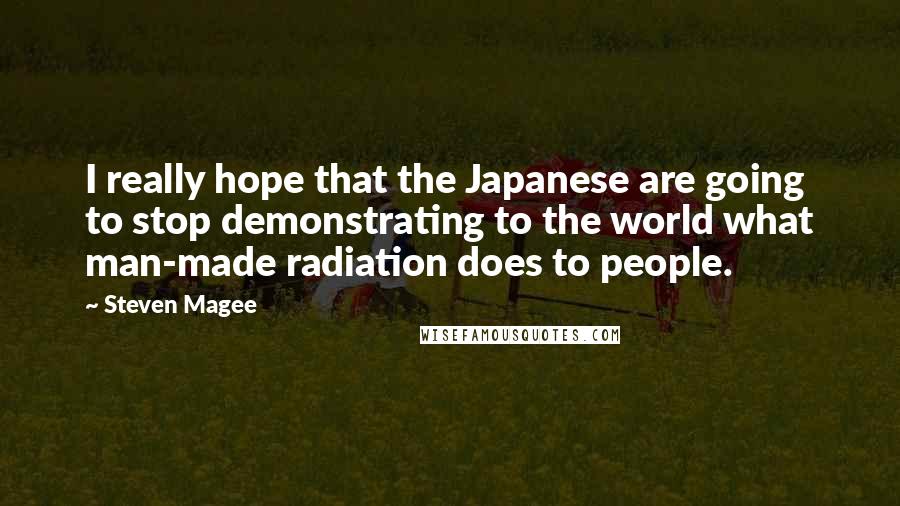 Steven Magee Quotes: I really hope that the Japanese are going to stop demonstrating to the world what man-made radiation does to people.