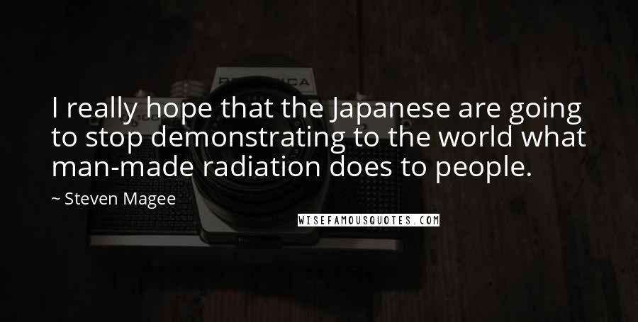Steven Magee Quotes: I really hope that the Japanese are going to stop demonstrating to the world what man-made radiation does to people.