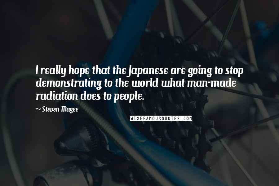 Steven Magee Quotes: I really hope that the Japanese are going to stop demonstrating to the world what man-made radiation does to people.