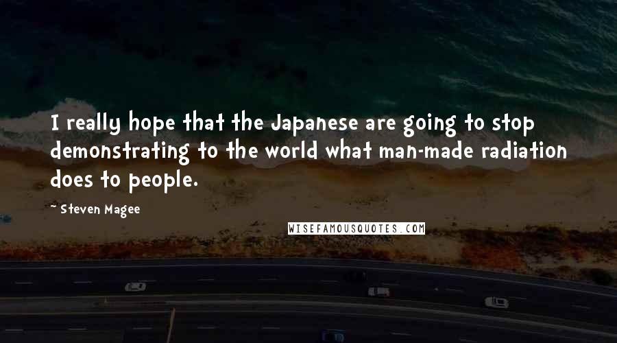 Steven Magee Quotes: I really hope that the Japanese are going to stop demonstrating to the world what man-made radiation does to people.