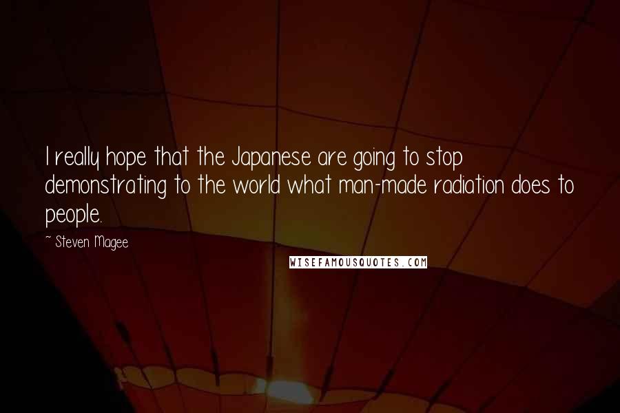 Steven Magee Quotes: I really hope that the Japanese are going to stop demonstrating to the world what man-made radiation does to people.