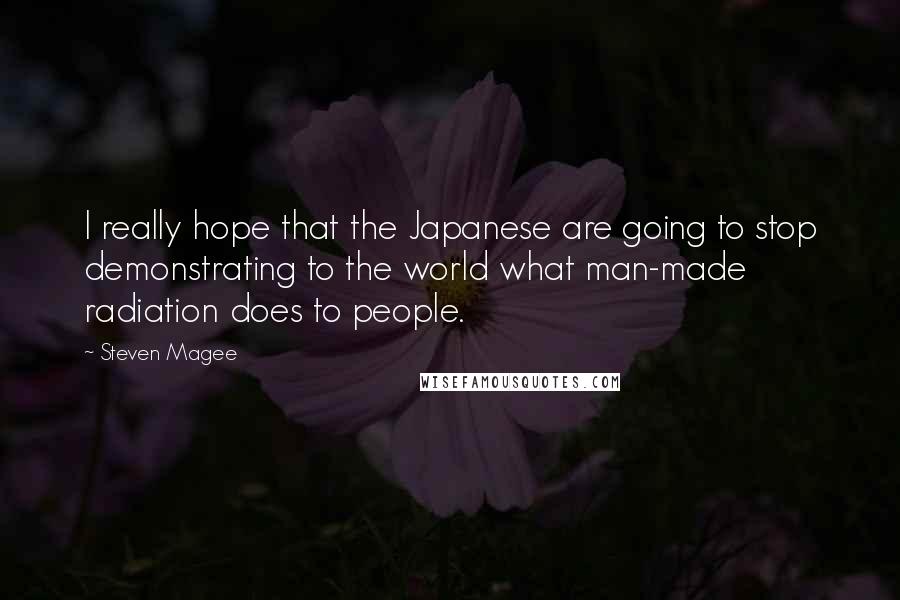 Steven Magee Quotes: I really hope that the Japanese are going to stop demonstrating to the world what man-made radiation does to people.