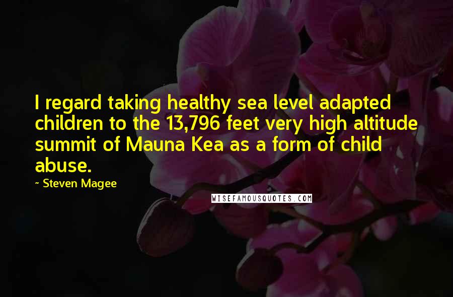 Steven Magee Quotes: I regard taking healthy sea level adapted children to the 13,796 feet very high altitude summit of Mauna Kea as a form of child abuse.