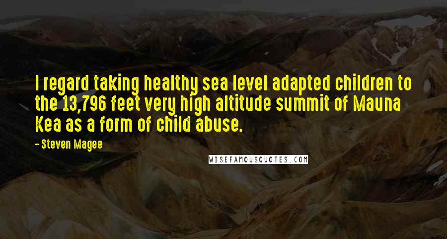 Steven Magee Quotes: I regard taking healthy sea level adapted children to the 13,796 feet very high altitude summit of Mauna Kea as a form of child abuse.