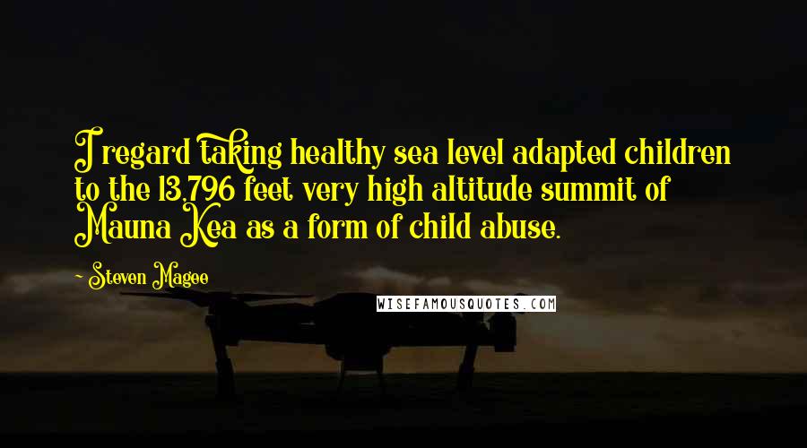 Steven Magee Quotes: I regard taking healthy sea level adapted children to the 13,796 feet very high altitude summit of Mauna Kea as a form of child abuse.