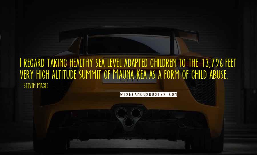 Steven Magee Quotes: I regard taking healthy sea level adapted children to the 13,796 feet very high altitude summit of Mauna Kea as a form of child abuse.