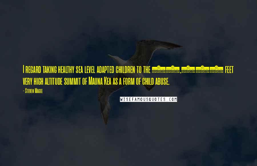 Steven Magee Quotes: I regard taking healthy sea level adapted children to the 13,796 feet very high altitude summit of Mauna Kea as a form of child abuse.