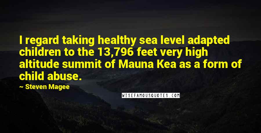 Steven Magee Quotes: I regard taking healthy sea level adapted children to the 13,796 feet very high altitude summit of Mauna Kea as a form of child abuse.