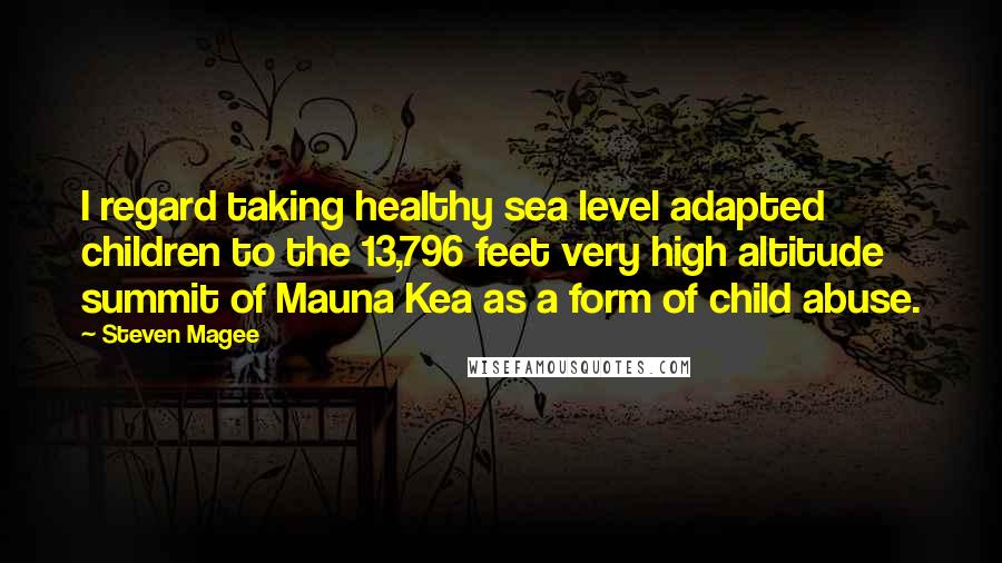 Steven Magee Quotes: I regard taking healthy sea level adapted children to the 13,796 feet very high altitude summit of Mauna Kea as a form of child abuse.