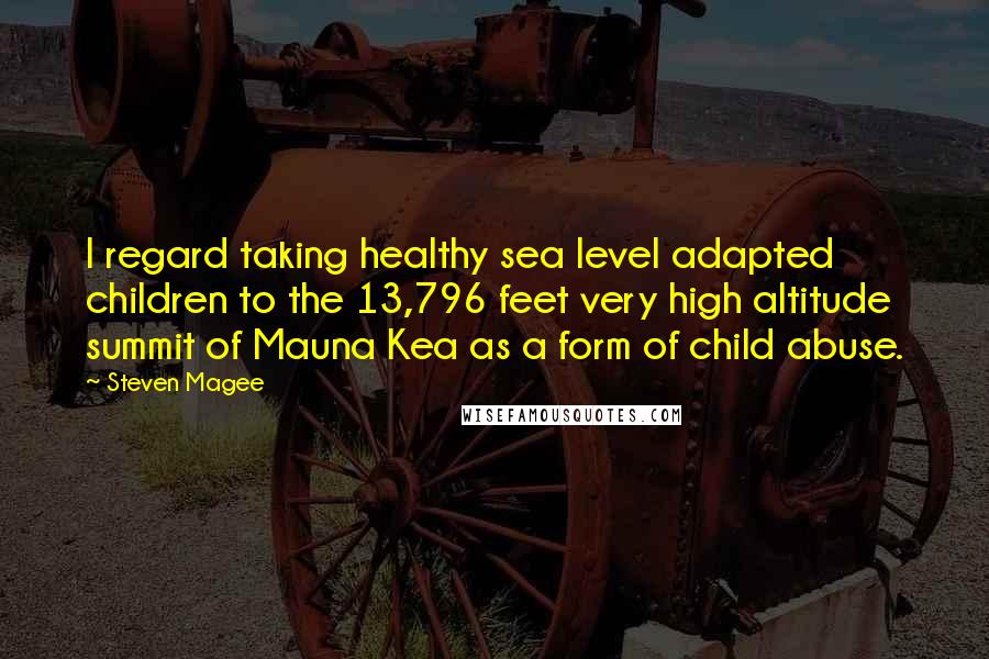 Steven Magee Quotes: I regard taking healthy sea level adapted children to the 13,796 feet very high altitude summit of Mauna Kea as a form of child abuse.