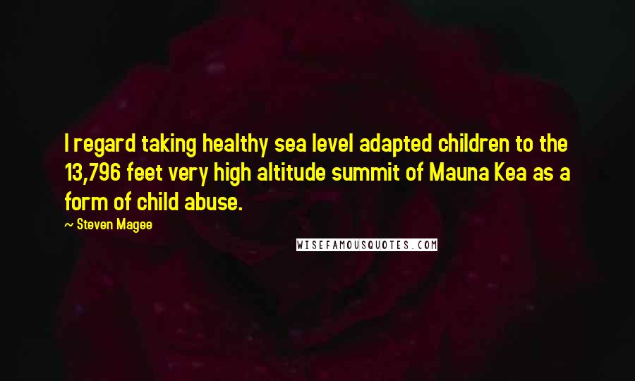 Steven Magee Quotes: I regard taking healthy sea level adapted children to the 13,796 feet very high altitude summit of Mauna Kea as a form of child abuse.