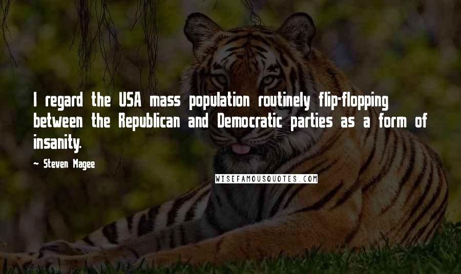 Steven Magee Quotes: I regard the USA mass population routinely flip-flopping between the Republican and Democratic parties as a form of insanity.
