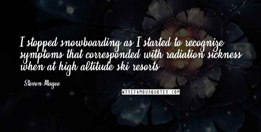 Steven Magee Quotes: I stopped snowboarding as I started to recognize symptoms that corresponded with radiation sickness when at high altitude ski resorts.