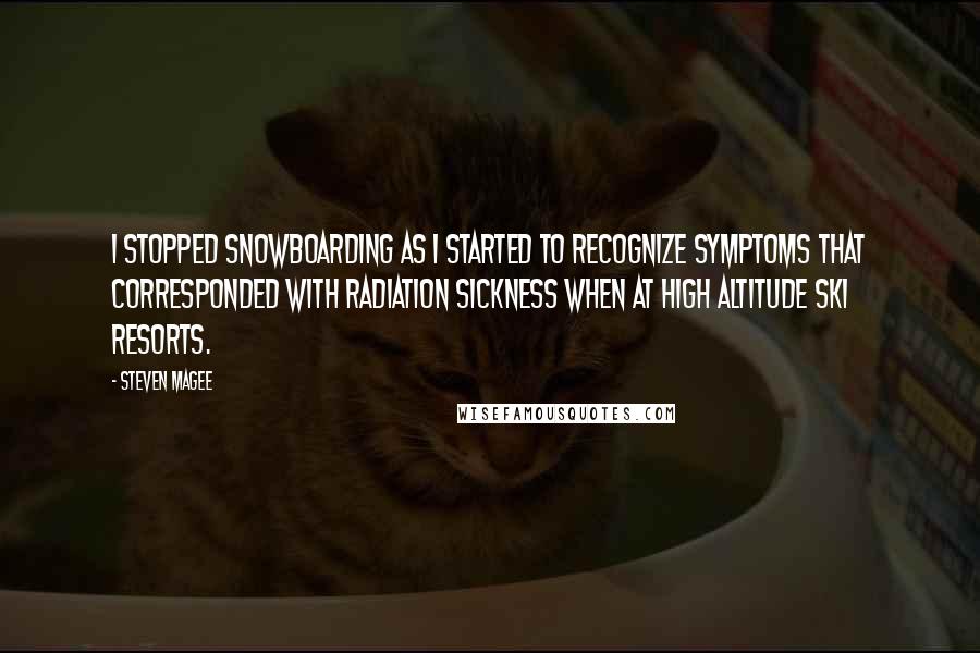 Steven Magee Quotes: I stopped snowboarding as I started to recognize symptoms that corresponded with radiation sickness when at high altitude ski resorts.