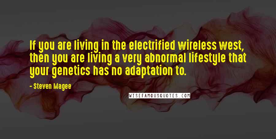 Steven Magee Quotes: If you are living in the electrified wireless west, then you are living a very abnormal lifestyle that your genetics has no adaptation to.