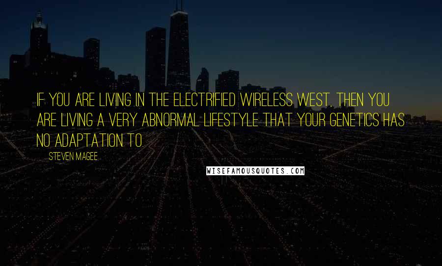 Steven Magee Quotes: If you are living in the electrified wireless west, then you are living a very abnormal lifestyle that your genetics has no adaptation to.