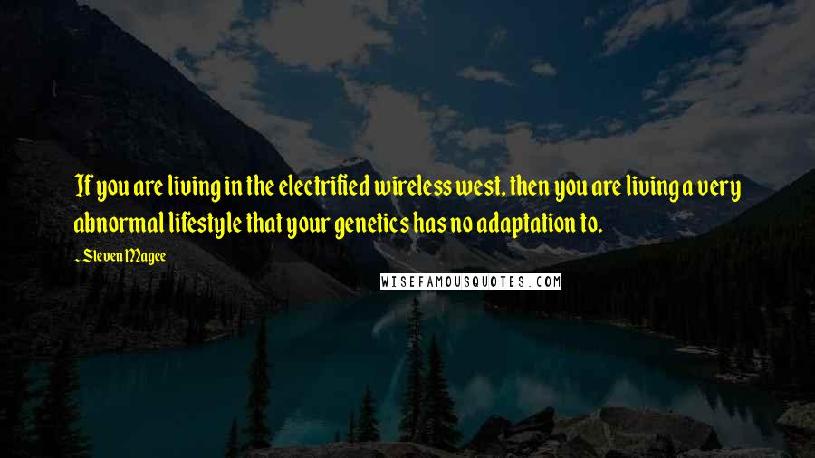 Steven Magee Quotes: If you are living in the electrified wireless west, then you are living a very abnormal lifestyle that your genetics has no adaptation to.