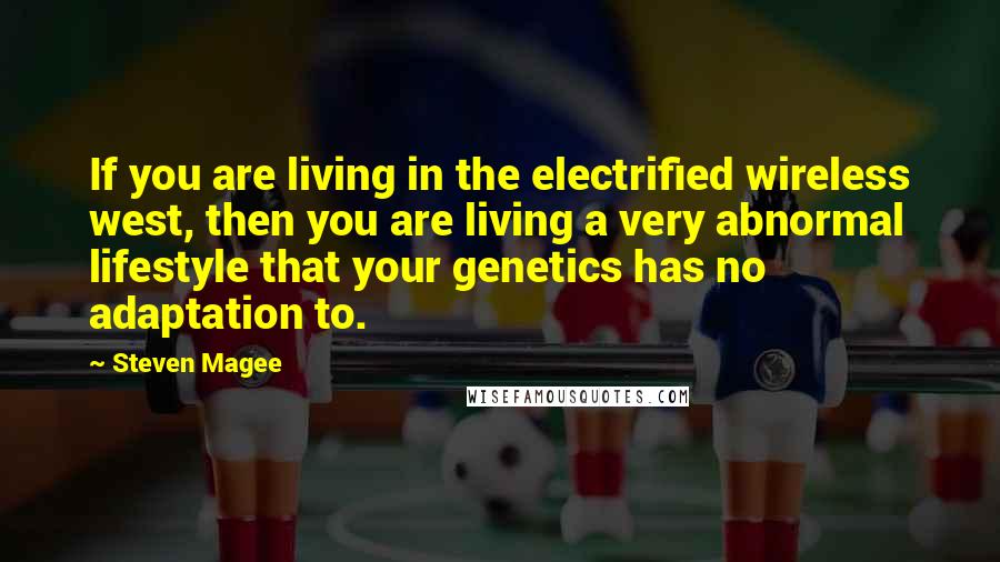 Steven Magee Quotes: If you are living in the electrified wireless west, then you are living a very abnormal lifestyle that your genetics has no adaptation to.