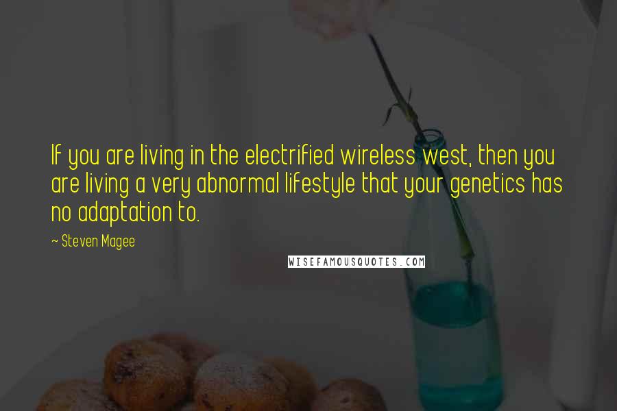 Steven Magee Quotes: If you are living in the electrified wireless west, then you are living a very abnormal lifestyle that your genetics has no adaptation to.