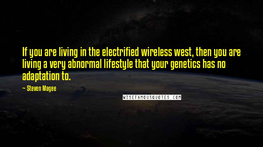 Steven Magee Quotes: If you are living in the electrified wireless west, then you are living a very abnormal lifestyle that your genetics has no adaptation to.