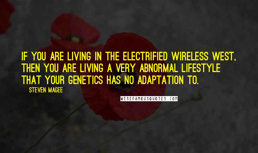 Steven Magee Quotes: If you are living in the electrified wireless west, then you are living a very abnormal lifestyle that your genetics has no adaptation to.