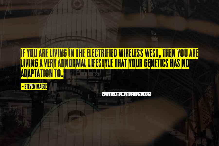 Steven Magee Quotes: If you are living in the electrified wireless west, then you are living a very abnormal lifestyle that your genetics has no adaptation to.