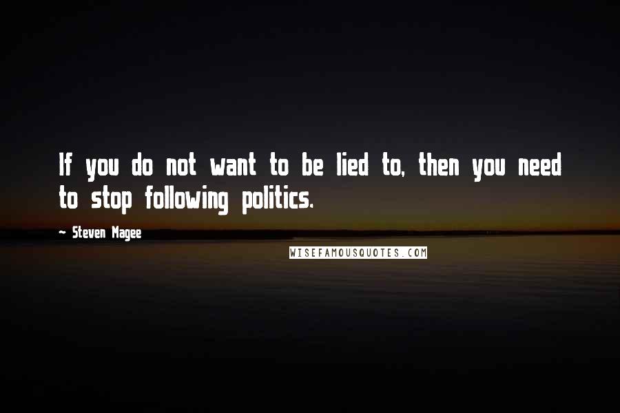 Steven Magee Quotes: If you do not want to be lied to, then you need to stop following politics.