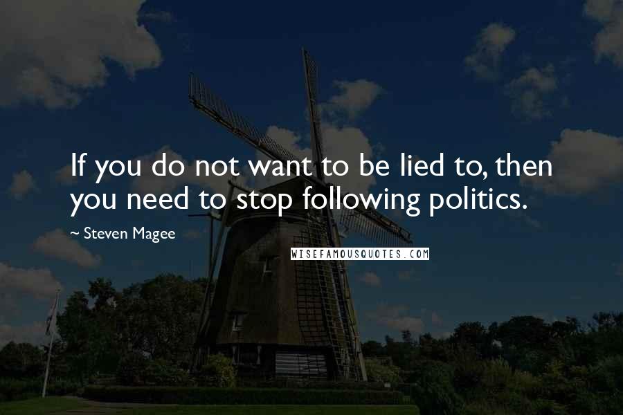 Steven Magee Quotes: If you do not want to be lied to, then you need to stop following politics.