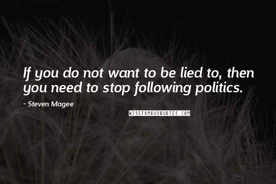 Steven Magee Quotes: If you do not want to be lied to, then you need to stop following politics.