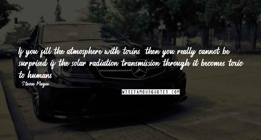 Steven Magee Quotes: If you fill the atmosphere with toxins, then you really cannot be surprised if the solar radiation transmission through it becomes toxic to humans.