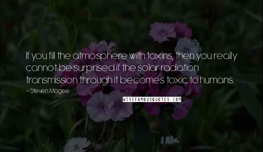 Steven Magee Quotes: If you fill the atmosphere with toxins, then you really cannot be surprised if the solar radiation transmission through it becomes toxic to humans.