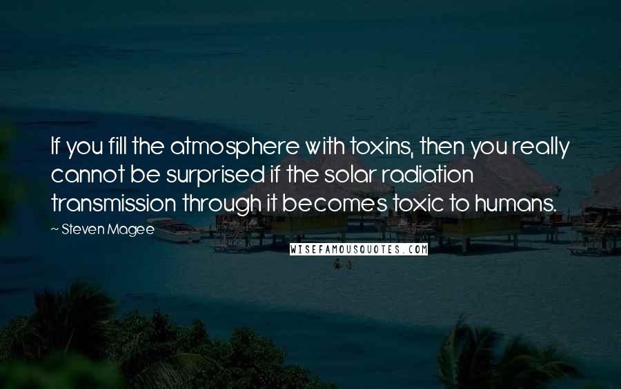 Steven Magee Quotes: If you fill the atmosphere with toxins, then you really cannot be surprised if the solar radiation transmission through it becomes toxic to humans.