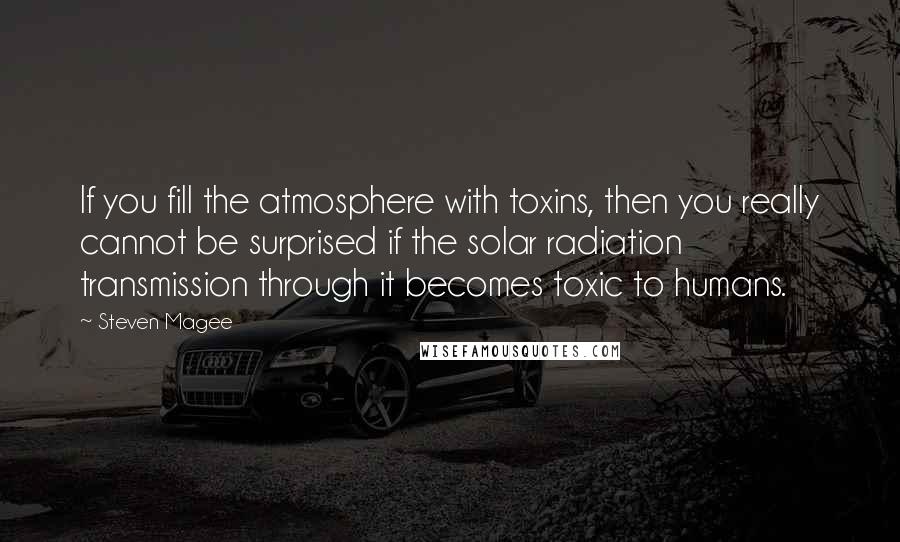 Steven Magee Quotes: If you fill the atmosphere with toxins, then you really cannot be surprised if the solar radiation transmission through it becomes toxic to humans.