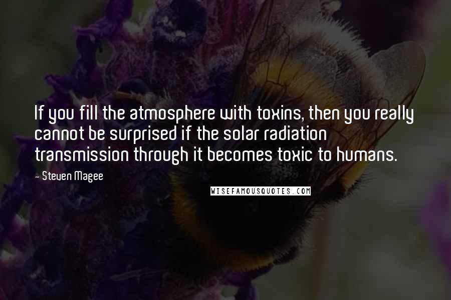 Steven Magee Quotes: If you fill the atmosphere with toxins, then you really cannot be surprised if the solar radiation transmission through it becomes toxic to humans.