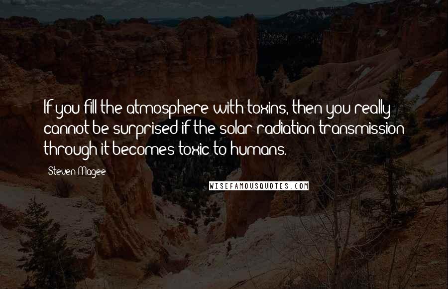 Steven Magee Quotes: If you fill the atmosphere with toxins, then you really cannot be surprised if the solar radiation transmission through it becomes toxic to humans.