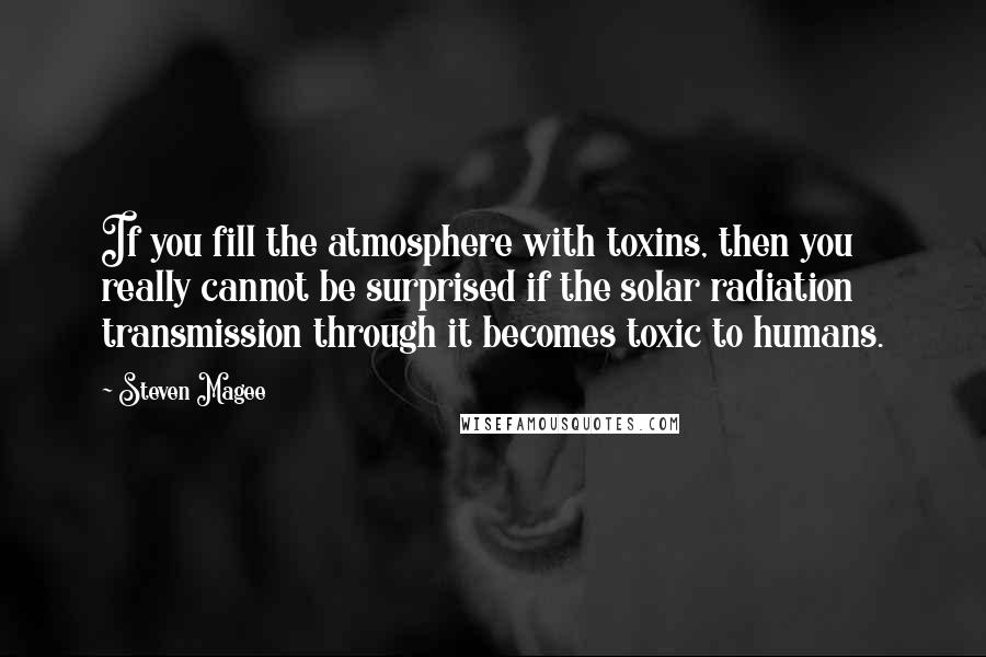 Steven Magee Quotes: If you fill the atmosphere with toxins, then you really cannot be surprised if the solar radiation transmission through it becomes toxic to humans.