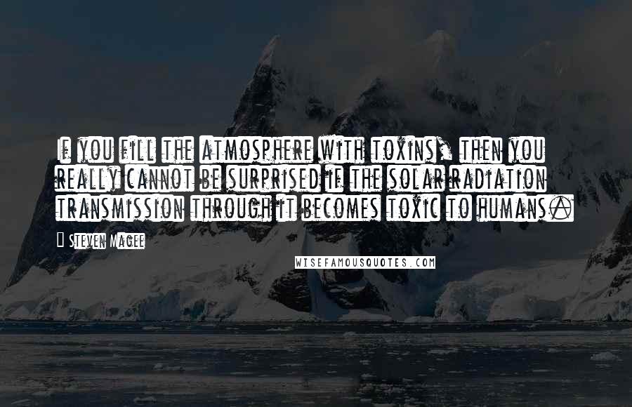 Steven Magee Quotes: If you fill the atmosphere with toxins, then you really cannot be surprised if the solar radiation transmission through it becomes toxic to humans.