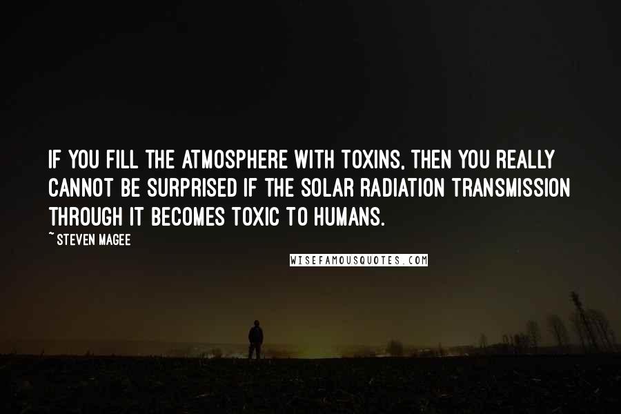 Steven Magee Quotes: If you fill the atmosphere with toxins, then you really cannot be surprised if the solar radiation transmission through it becomes toxic to humans.