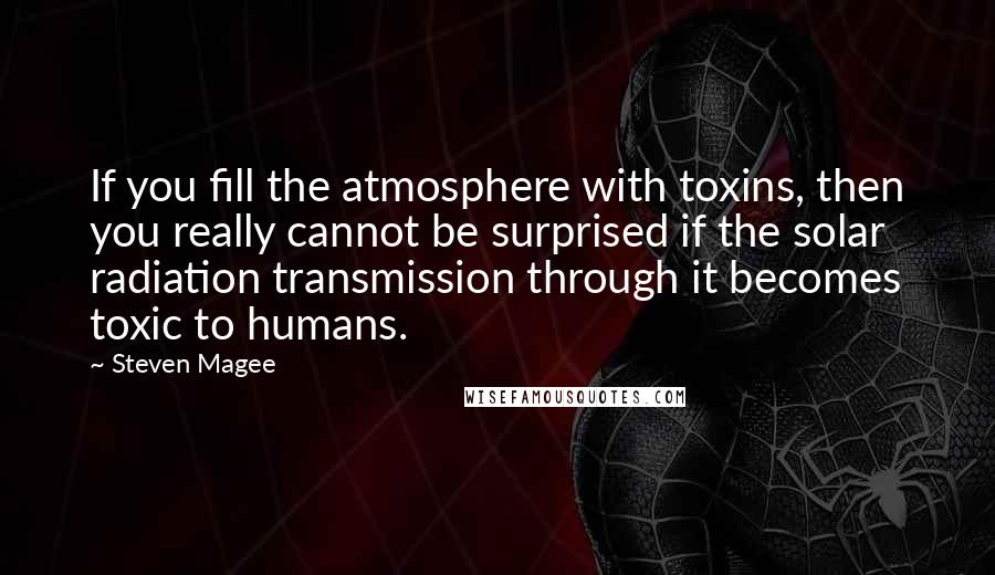 Steven Magee Quotes: If you fill the atmosphere with toxins, then you really cannot be surprised if the solar radiation transmission through it becomes toxic to humans.