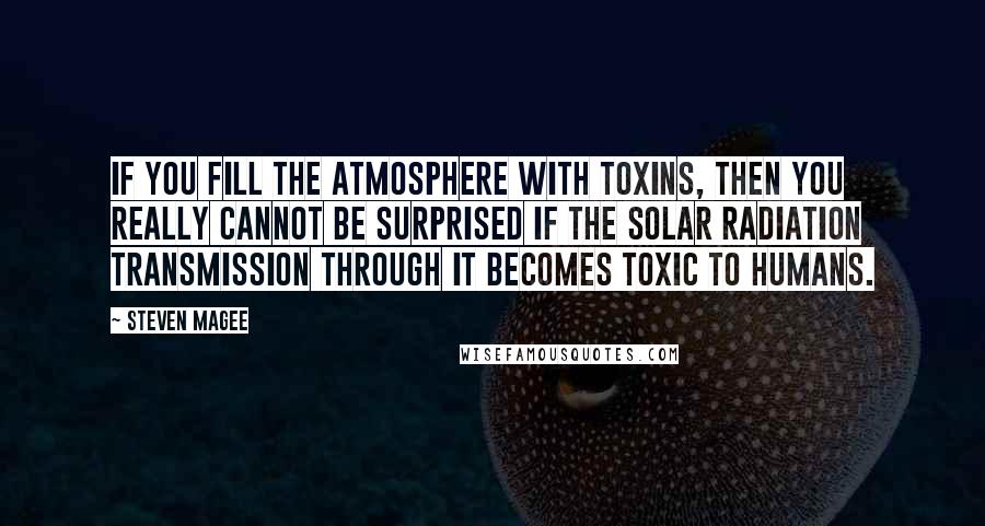 Steven Magee Quotes: If you fill the atmosphere with toxins, then you really cannot be surprised if the solar radiation transmission through it becomes toxic to humans.