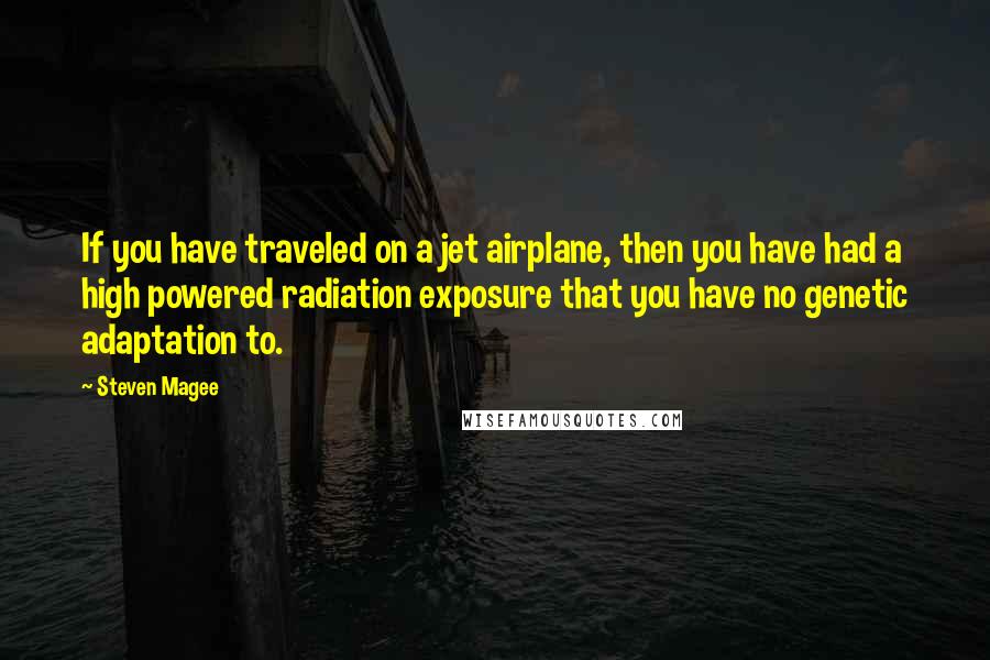 Steven Magee Quotes: If you have traveled on a jet airplane, then you have had a high powered radiation exposure that you have no genetic adaptation to.